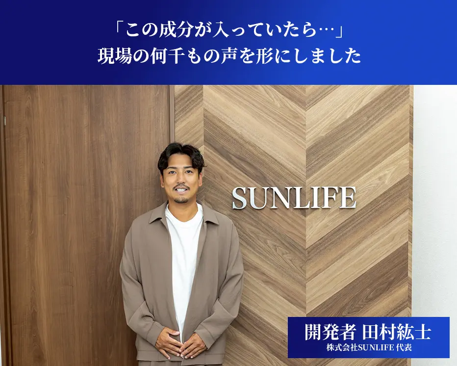 「この成分が入っていたら…」現場の何千もの声を、形にしました ― 開発者 田村紘士（株式会社SUNLIFE 代表）